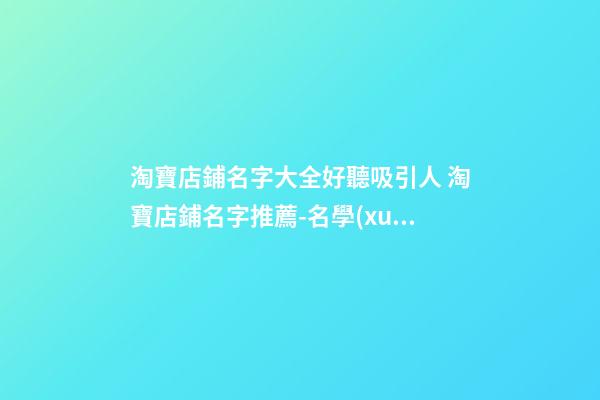 淘寶店鋪名字大全好聽吸引人 淘寶店鋪名字推薦-名學(xué)網(wǎng)-第1張-店鋪起名-玄機(jī)派